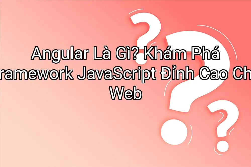 Angular Là Gì? Khám Phá Framework JavaScript Đỉnh Cao Cho Web