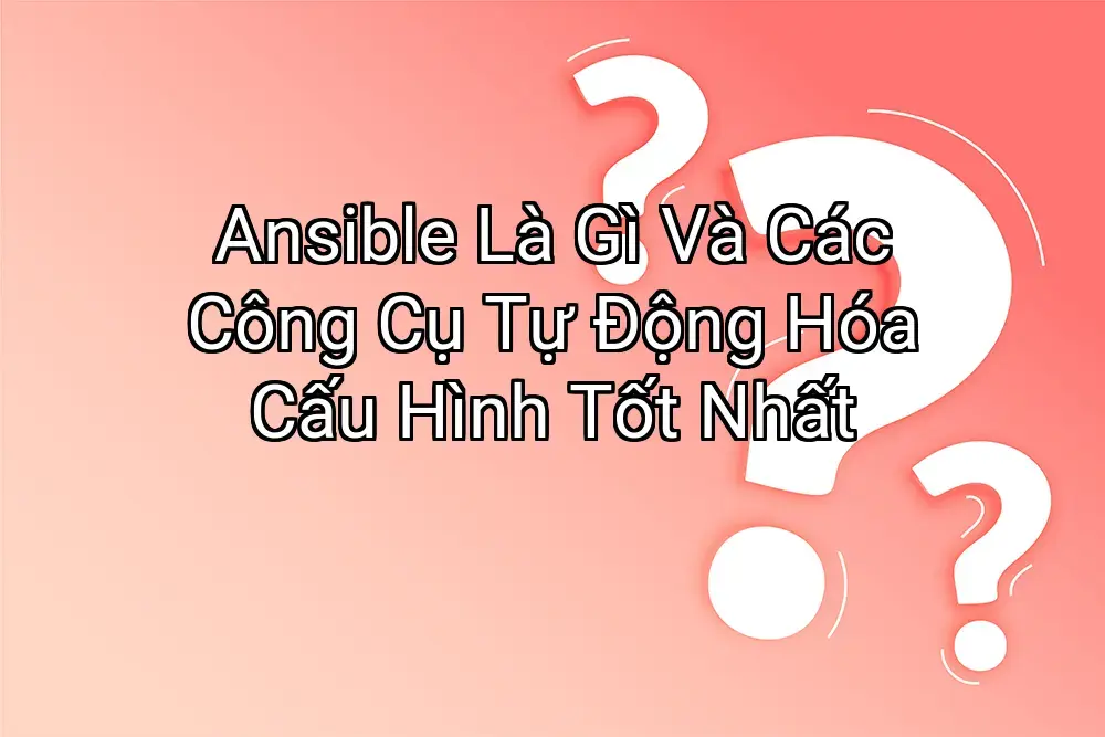 Ansible Là Gì Và Các Công Cụ Tự Động Hóa Cấu Hình Tốt Nhất