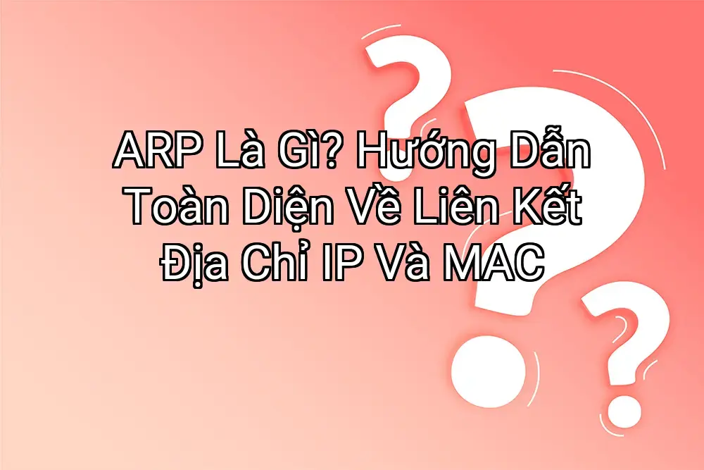 ARP Là Gì? Hướng Dẫn Toàn Diện Về Liên Kết Địa Chỉ IP Và MAC