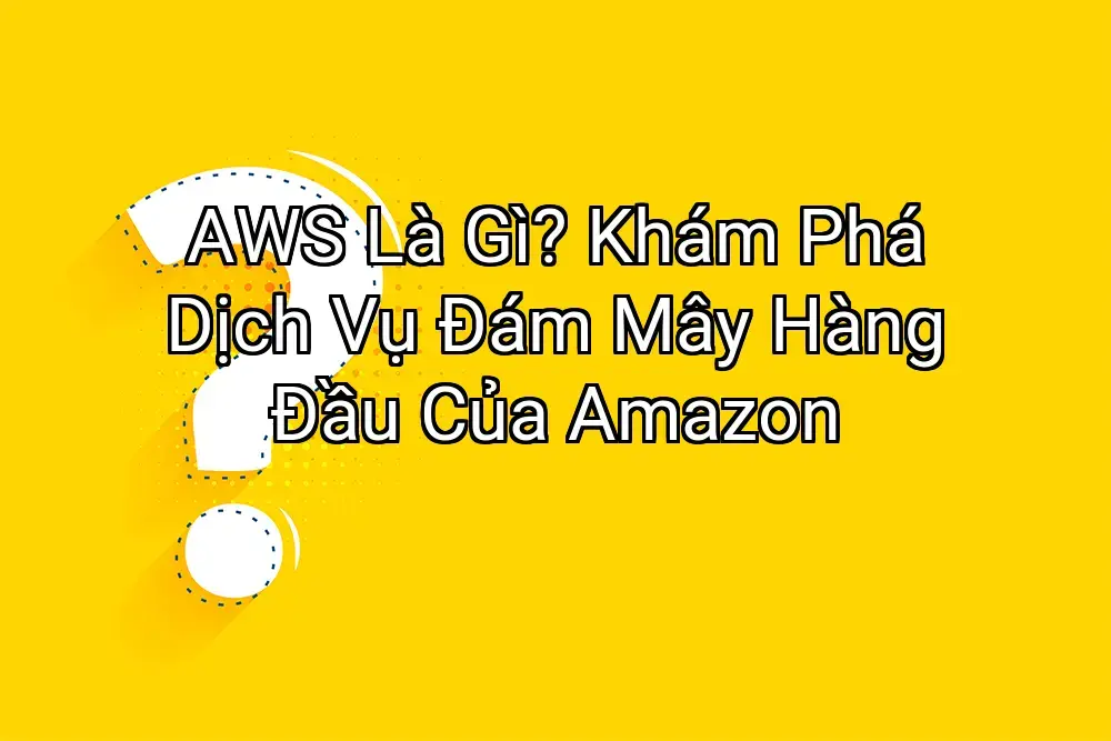 AWS Là Gì? Khám Phá Dịch Vụ Đám Mây Hàng Đầu Của Amazon