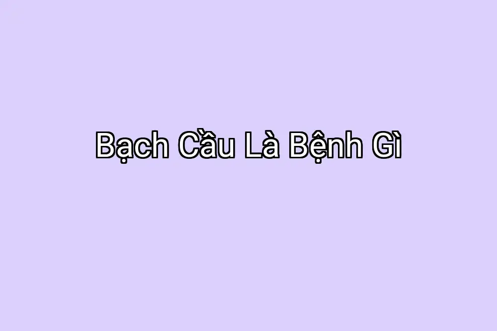 Bạch Cầu Là Bệnh Gì