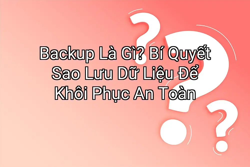 Backup Là Gì? Bí Quyết Sao Lưu Dữ Liệu Để Khôi Phục An Toàn