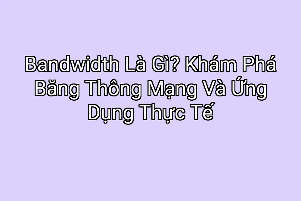 Bandwidth Là Gì? Khám Phá Băng Thông Mạng Và Ứng Dụng Thực Tế