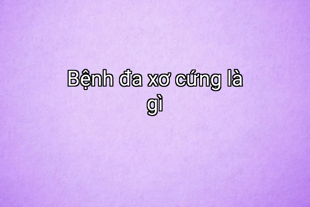 Bệnh đa xơ cứng là gì