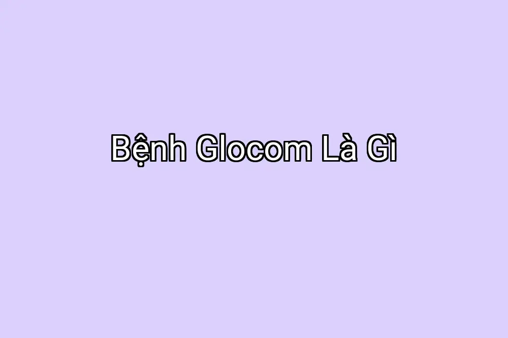 Bệnh Glocom Là Gì