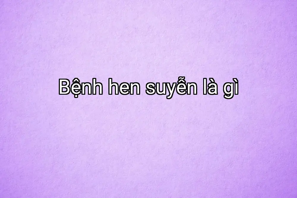 Bệnh hen suyễn là gì