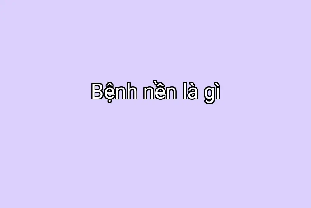 Bệnh nền là gì