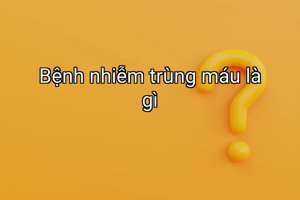 Bệnh nhiễm trùng máu là gì