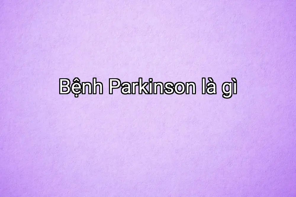 Bệnh Parkinson là gì