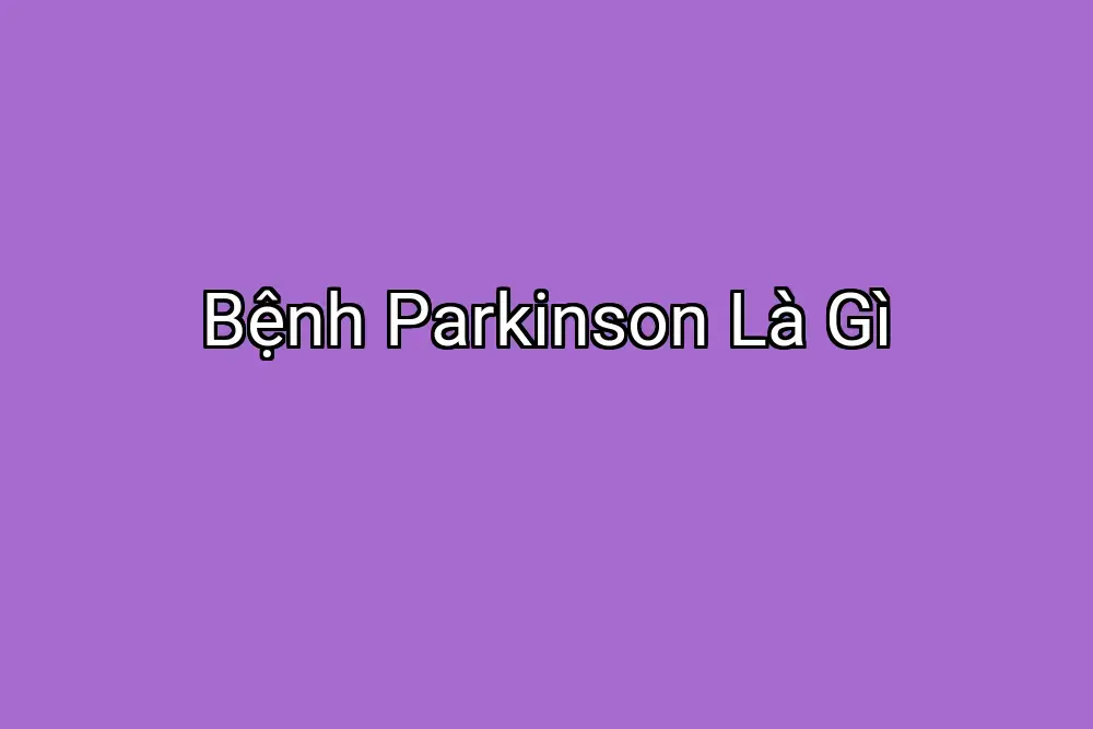 Bệnh Parkinson Là Gì