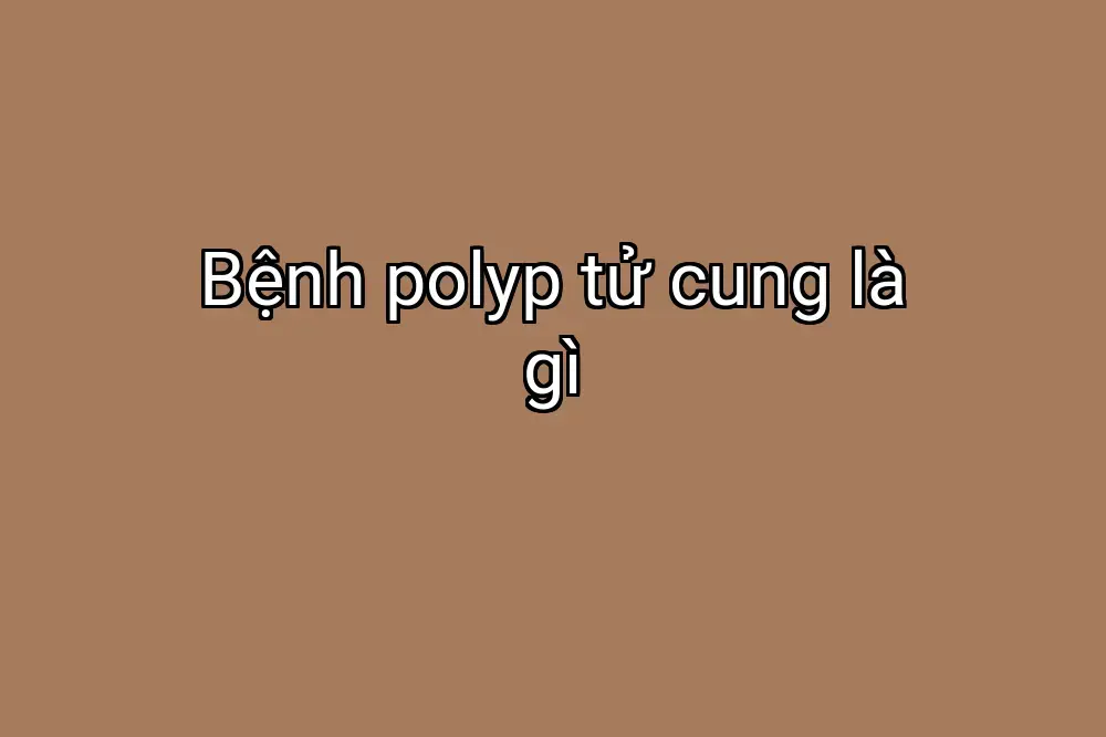 Bệnh polyp tử cung là gì
