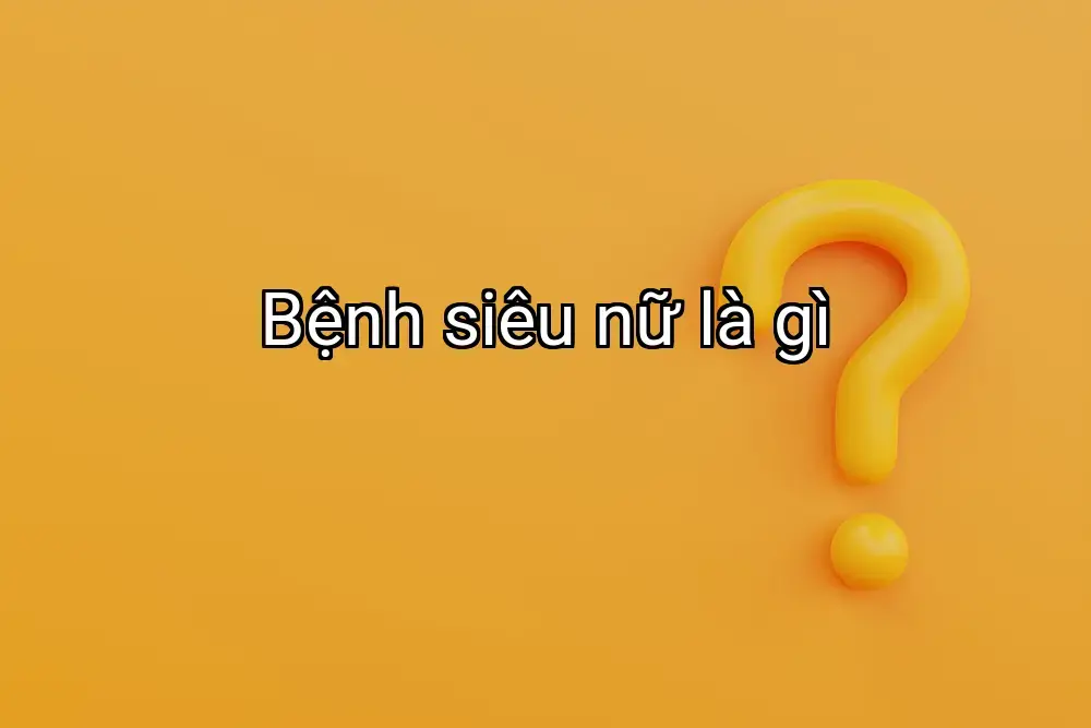 Bệnh siêu nữ là gì