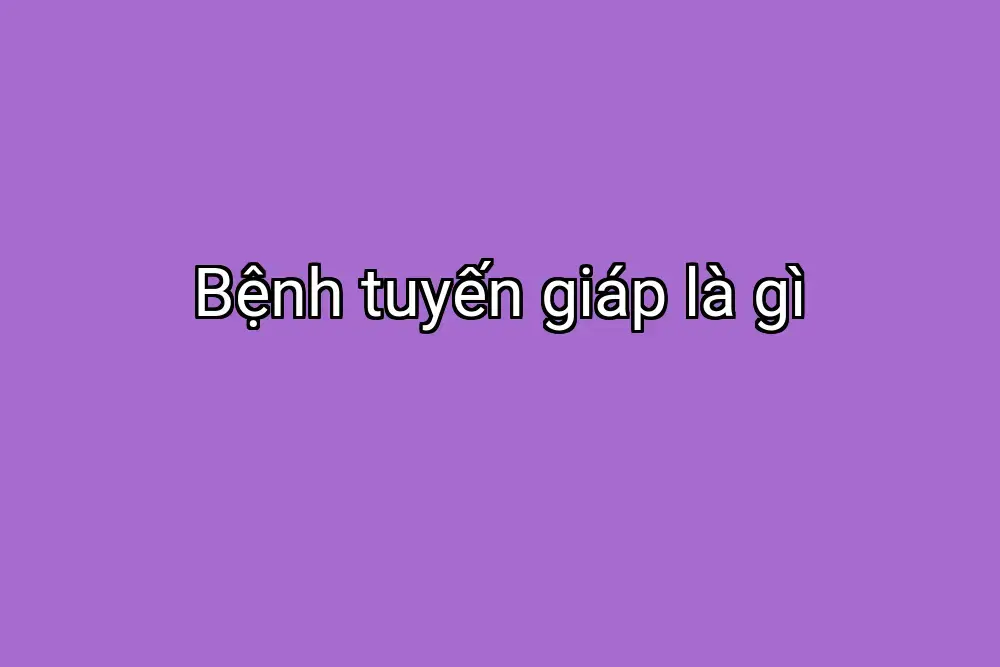 Bệnh tuyến giáp là gì