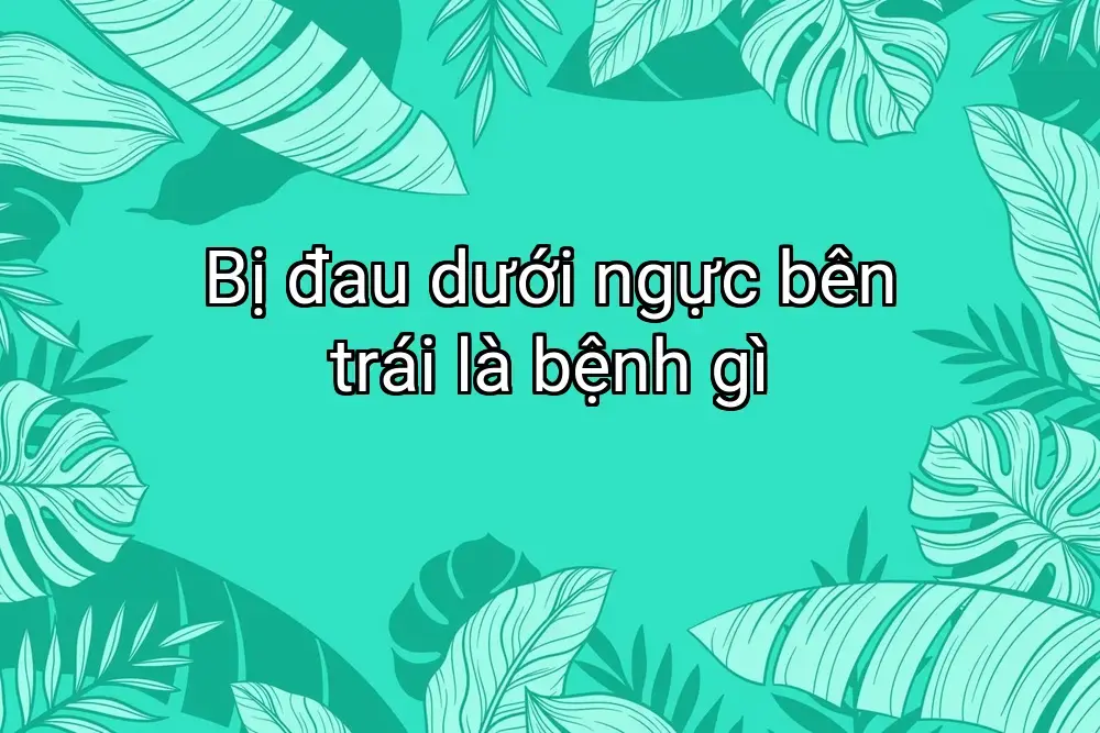 Bị đau dưới ngực bên trái là bệnh gì