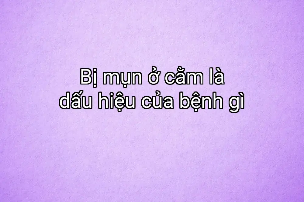 Bị mụn ở cằm là dấu hiệu của bệnh gì