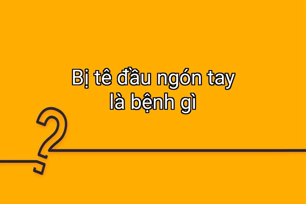 Bị tê đầu ngón tay là bệnh gì