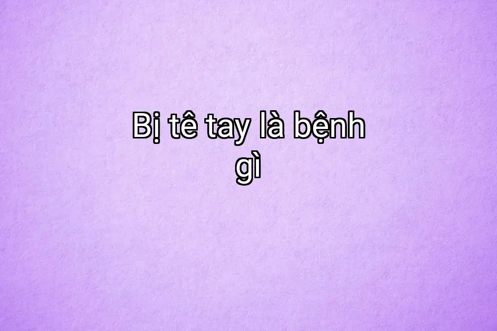 Bị tê tay là bệnh gì