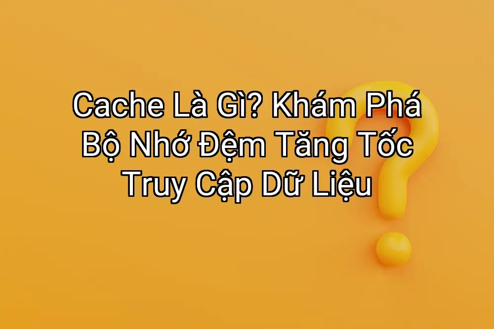 Cache Là Gì? Khám Phá Bộ Nhớ Đệm Tăng Tốc Truy Cập Dữ Liệu