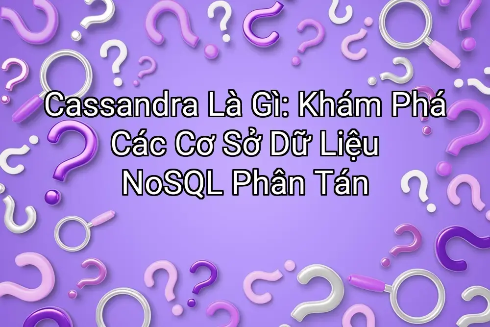 Cassandra Là Gì: Khám Phá Các Cơ Sở Dữ Liệu NoSQL Phân Tán