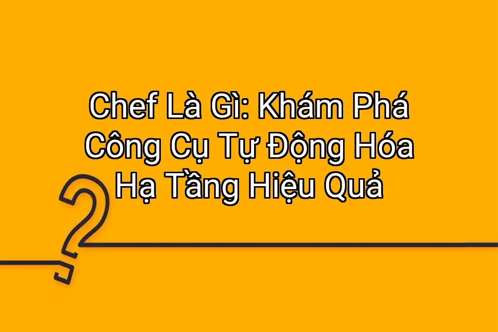 Chef Là Gì: Khám Phá Công Cụ Tự Động Hóa Hạ Tầng Hiệu Quả