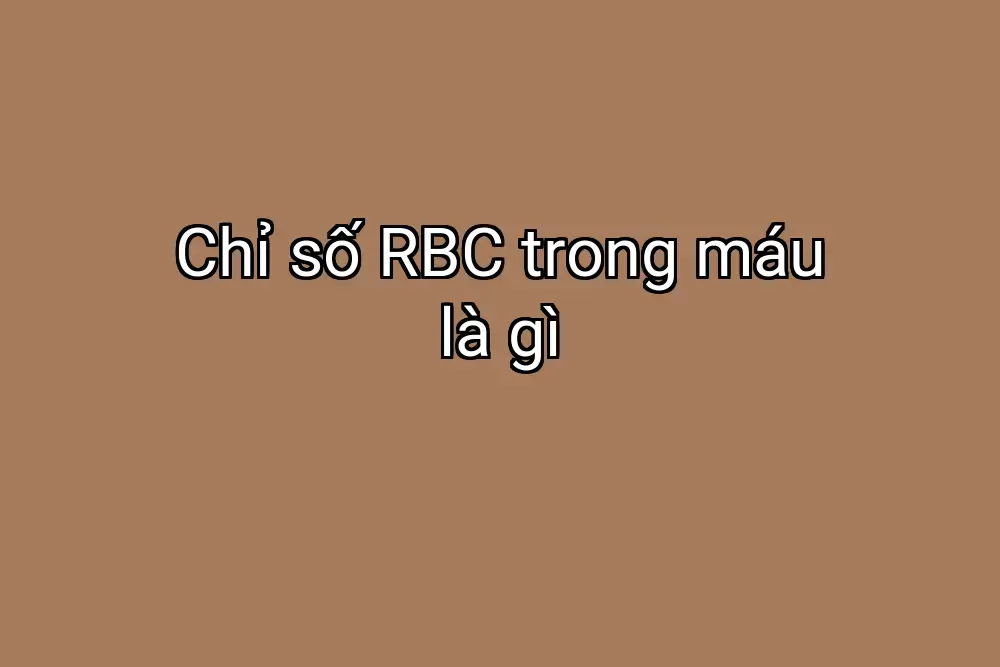 Chỉ số RBC trong máu là gì