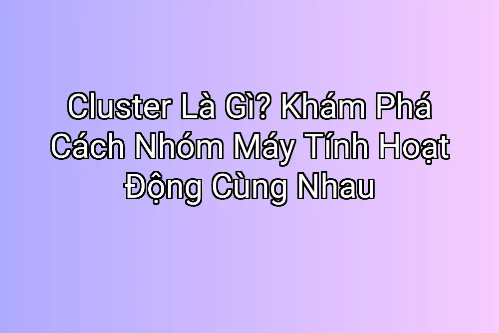 Cluster Là Gì? Khám Phá Cách Nhóm Máy Tính Hoạt Động Cùng Nhau