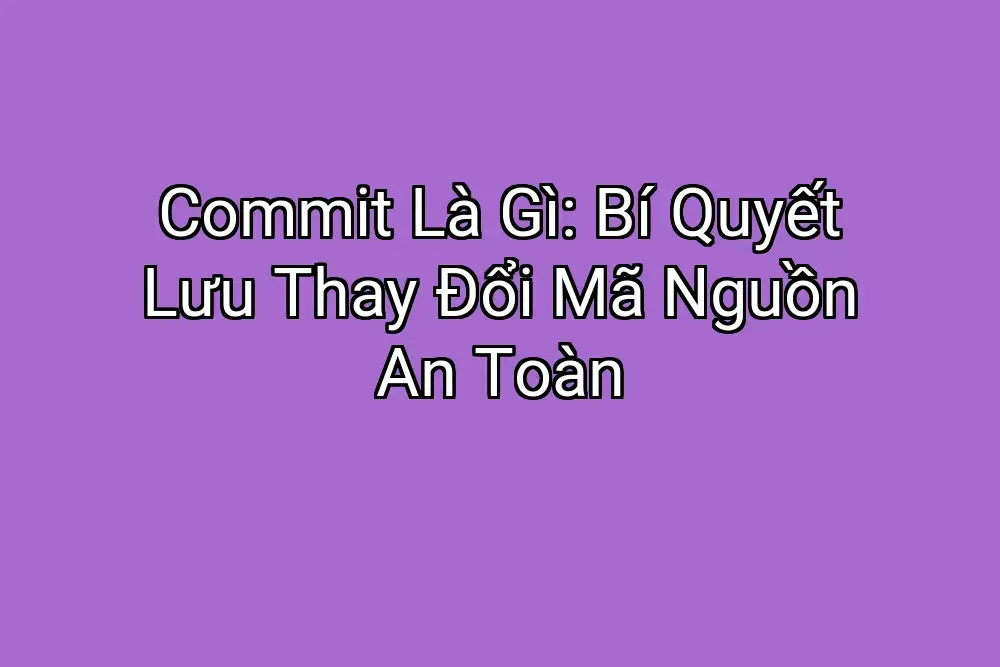 Commit Là Gì: Bí Quyết Lưu Thay Đổi Mã Nguồn An Toàn