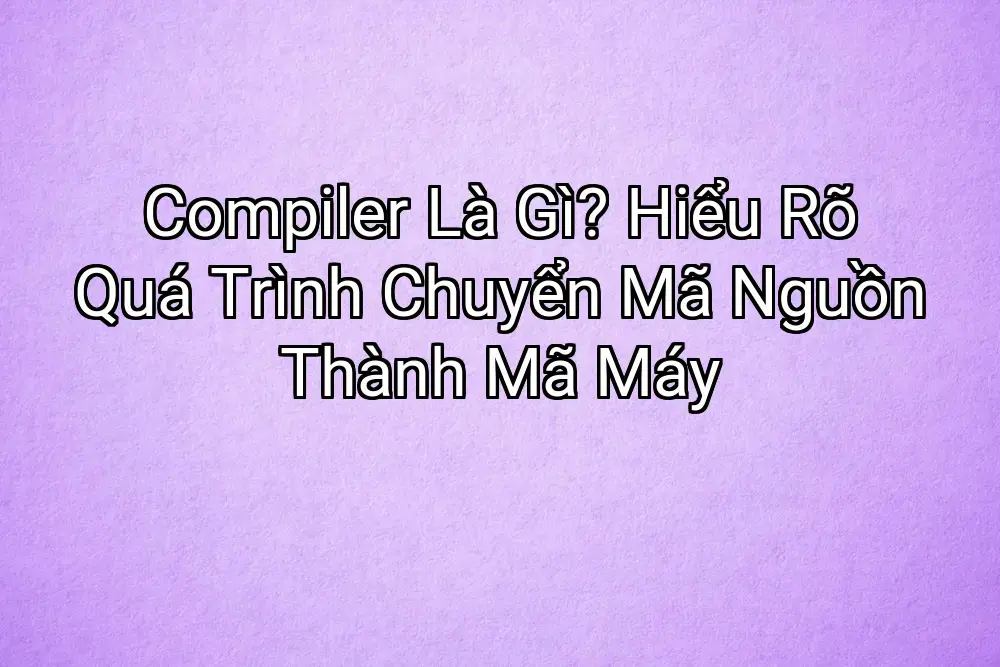 Compiler Là Gì? Hiểu Rõ Quá Trình Chuyển Mã Nguồn Thành Mã Máy