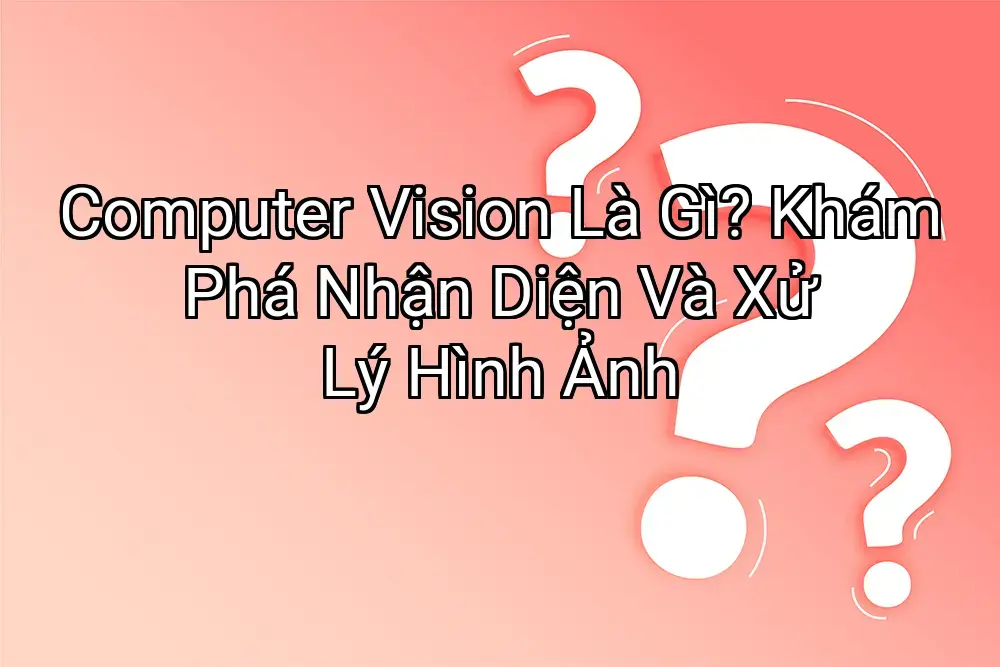 Computer Vision Là Gì? Khám Phá Nhận Diện Và Xử Lý Hình Ảnh