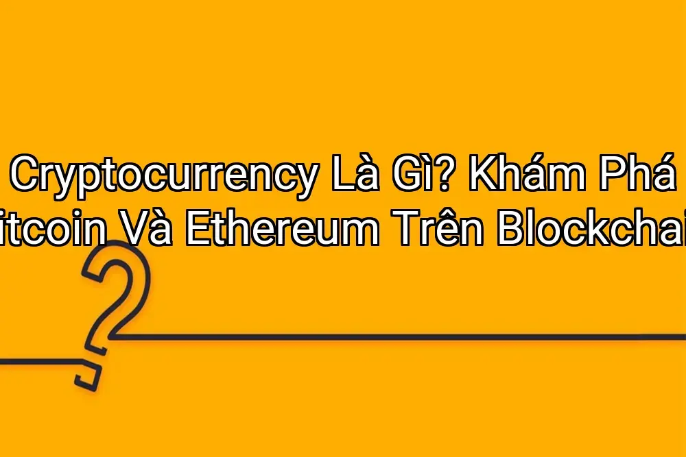 Cryptocurrency Là Gì? Khám Phá Bitcoin Và Ethereum Trên Blockchain