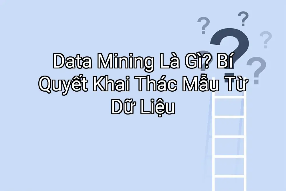 Data Mining Là Gì? Bí Quyết Khai Thác Mẫu Từ Dữ Liệu