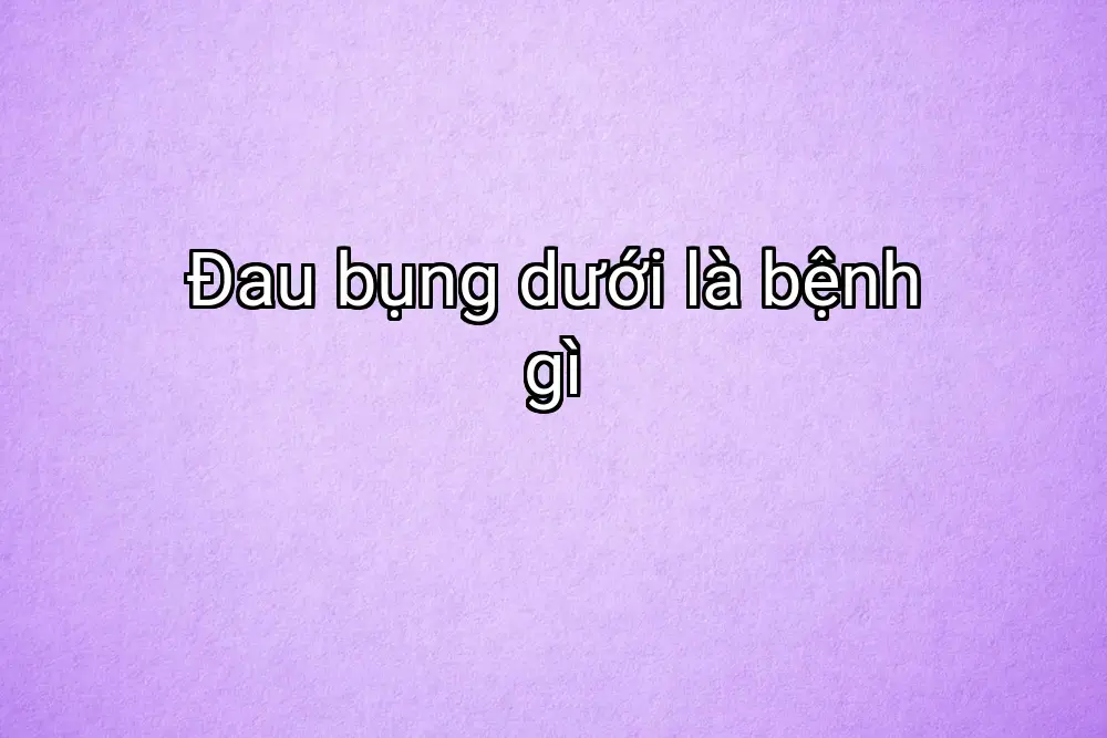 Đau bụng dưới là bệnh gì