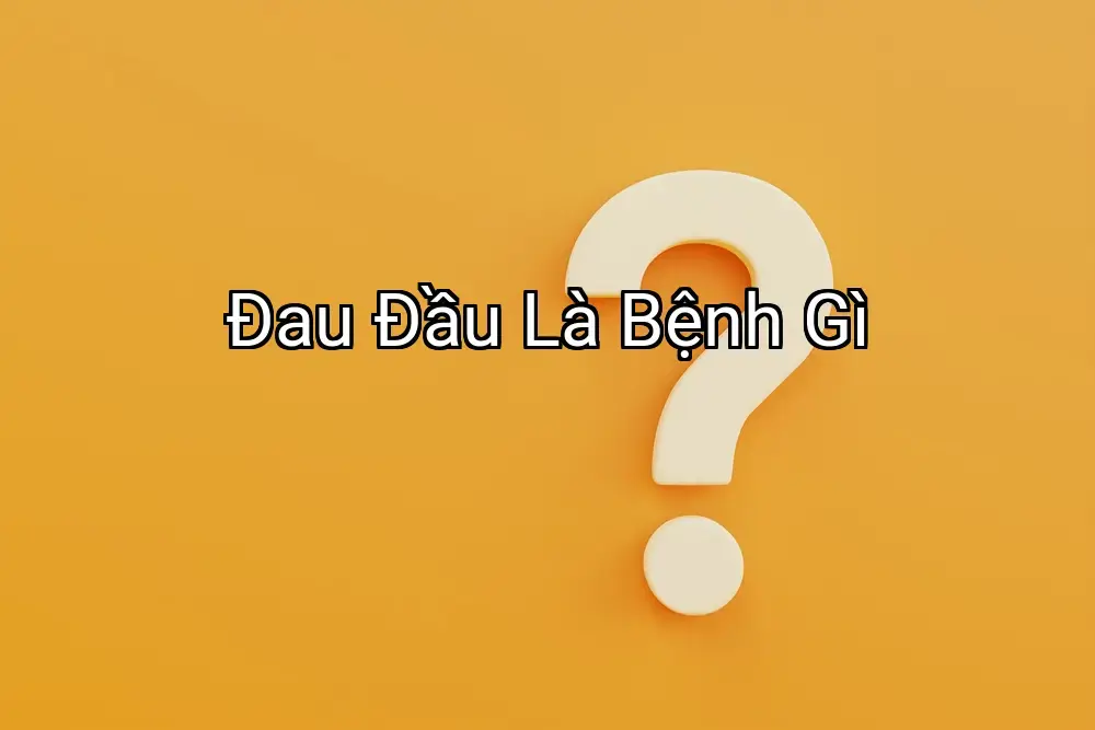 Đau Đầu Là Bệnh Gì