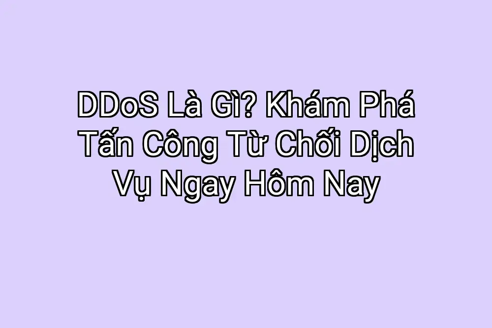 DDoS Là Gì? Khám Phá Tấn Công Từ Chối Dịch Vụ Ngay Hôm Nay
