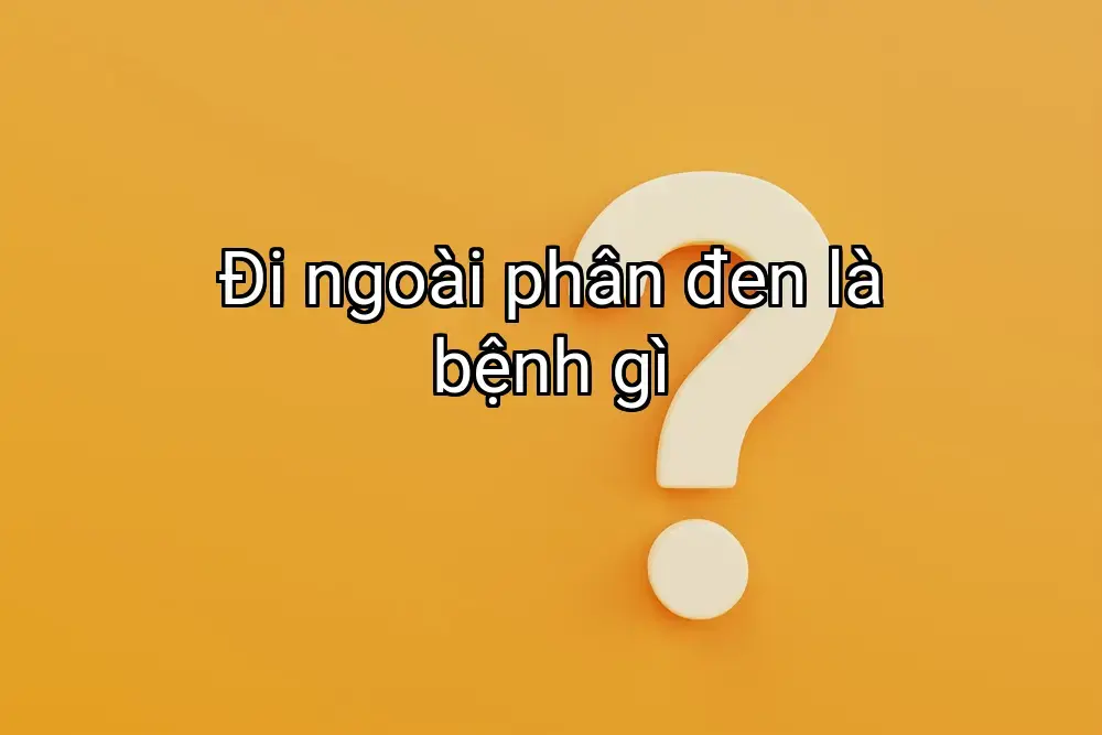 Đi ngoài phân đen là bệnh gì