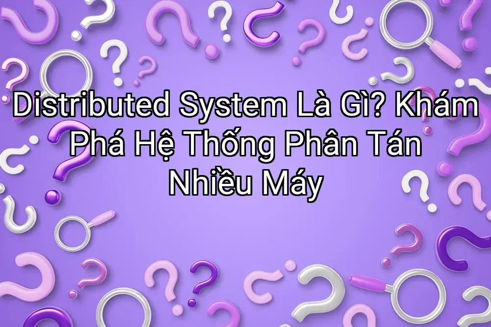 Distributed System Là Gì? Khám Phá Hệ Thống Phân Tán Nhiều Máy