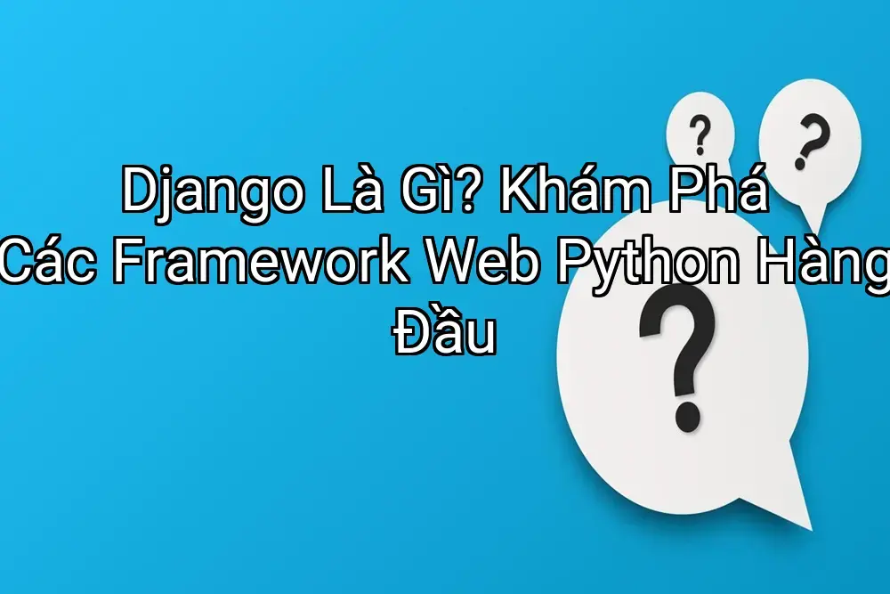 Django Là Gì? Khám Phá Các Framework Web Python Hàng Đầu
