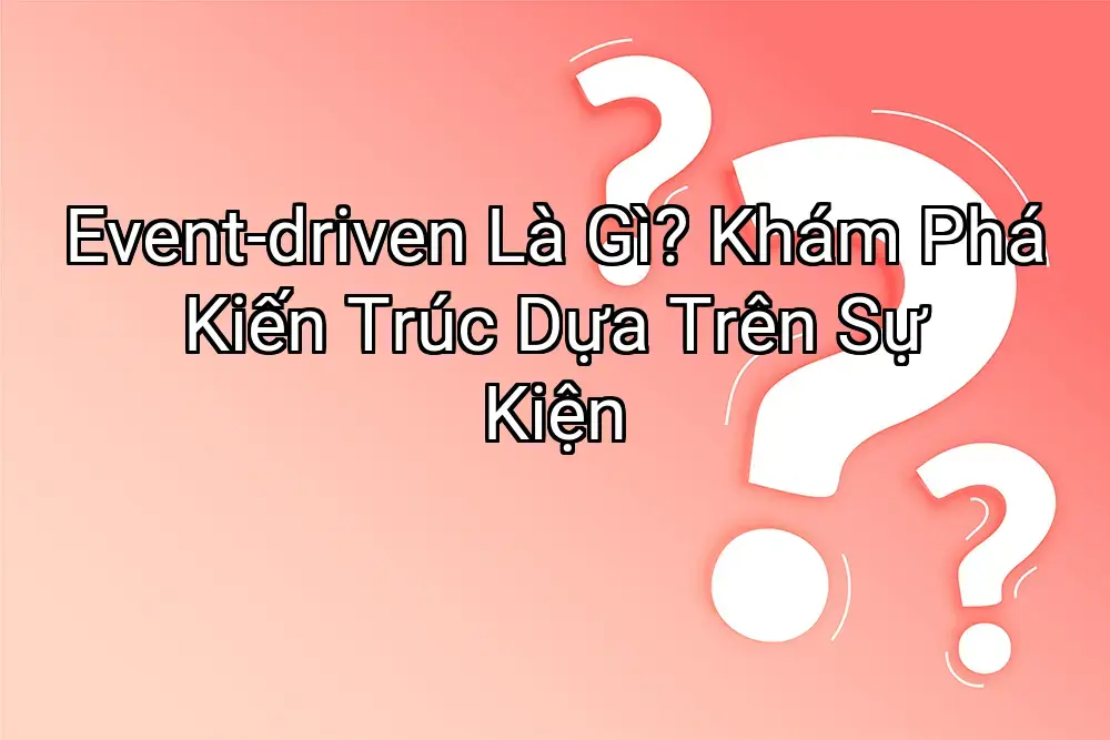 Event-driven Là Gì? Khám Phá Kiến Trúc Dựa Trên Sự Kiện