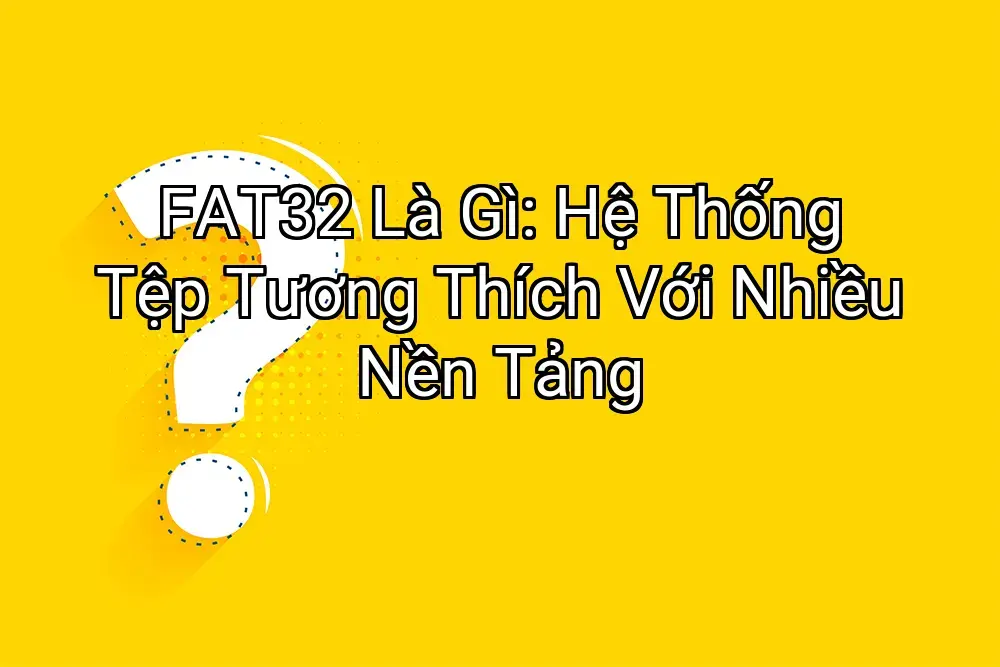 FAT32 Là Gì: Hệ Thống Tệp Tương Thích Với Nhiều Nền Tảng
