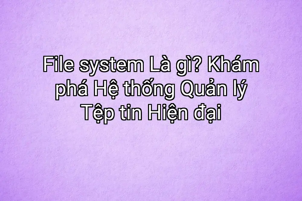 File system Là gì? Khám phá Hệ thống Quản lý Tệp tin Hiện đại