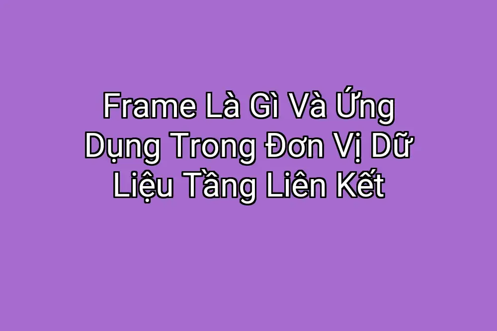 Frame Là Gì Và Ứng Dụng Trong Đơn Vị Dữ Liệu Tầng Liên Kết