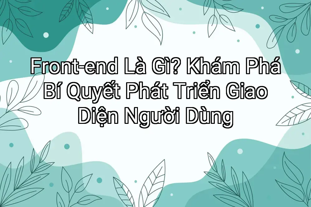 Front-end Là Gì? Khám Phá Bí Quyết Phát Triển Giao Diện Người Dùng