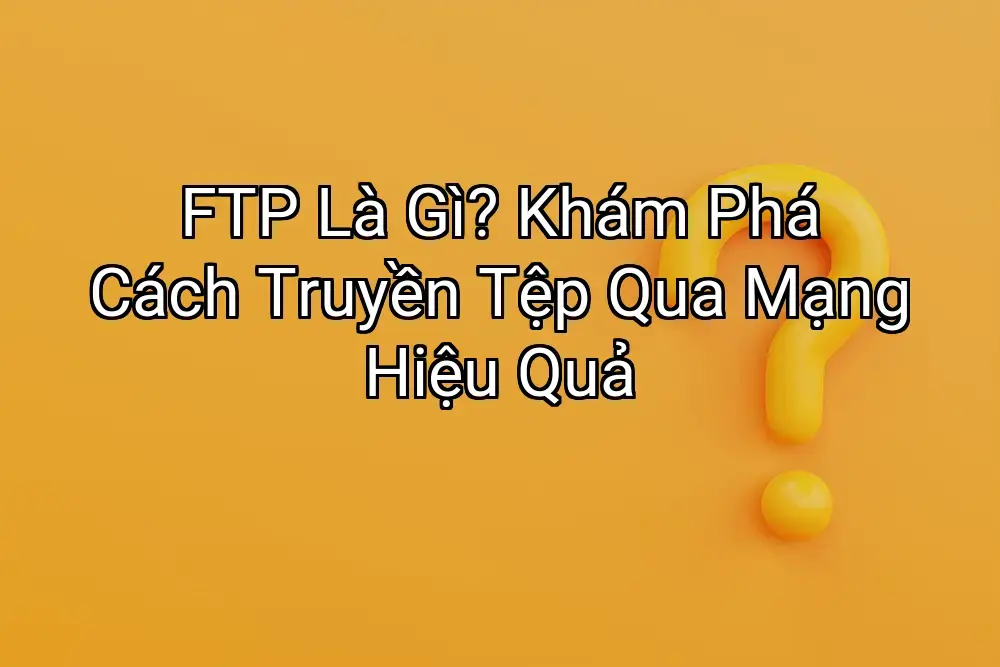 FTP Là Gì? Khám Phá Cách Truyền Tệp Qua Mạng Hiệu Quả