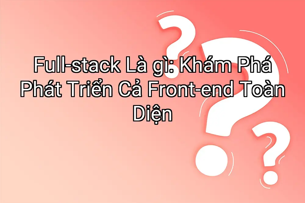 Full-stack Là gì: Khám Phá Phát Triển Cả Front-end Toàn Diện