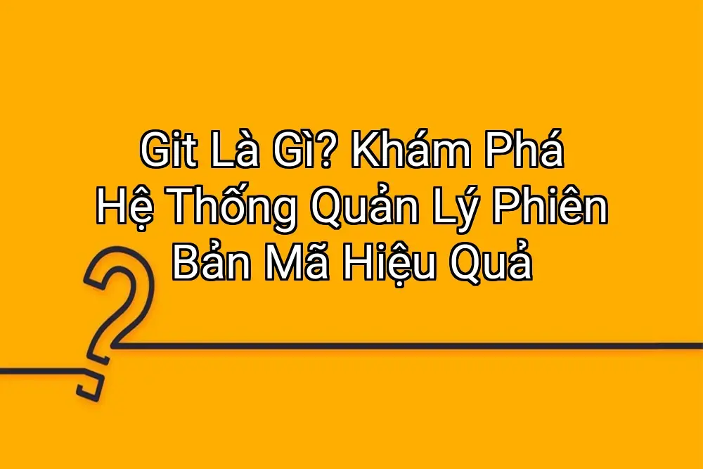 Git Là Gì? Khám Phá Hệ Thống Quản Lý Phiên Bản Mã Hiệu Quả