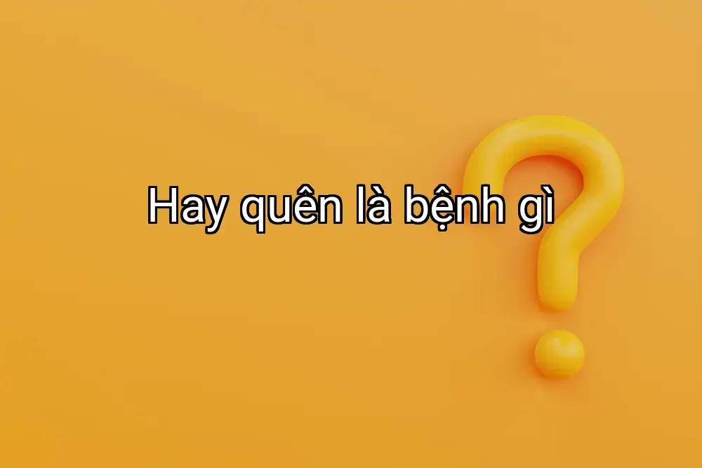 Hay quên là bệnh gì