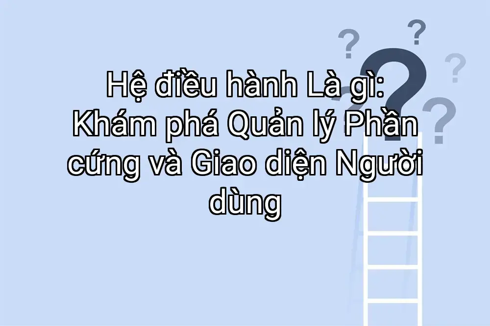 Hệ điều hành Là gì: Khám phá Quản lý Phần cứng và Giao diện Người dùng