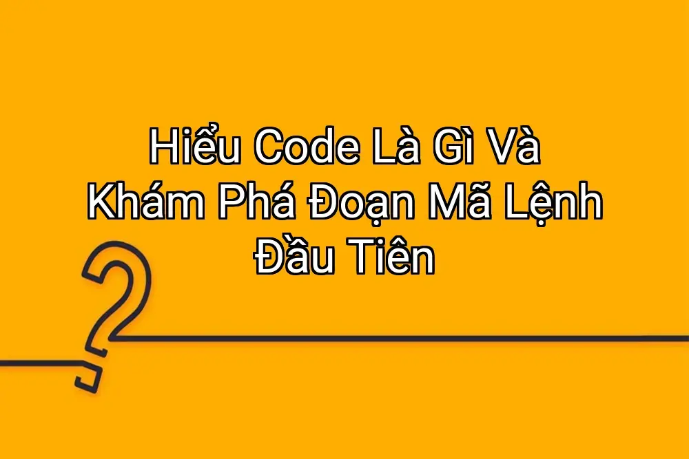 Hiểu Code Là Gì Và Khám Phá Đoạn Mã Lệnh Đầu Tiên