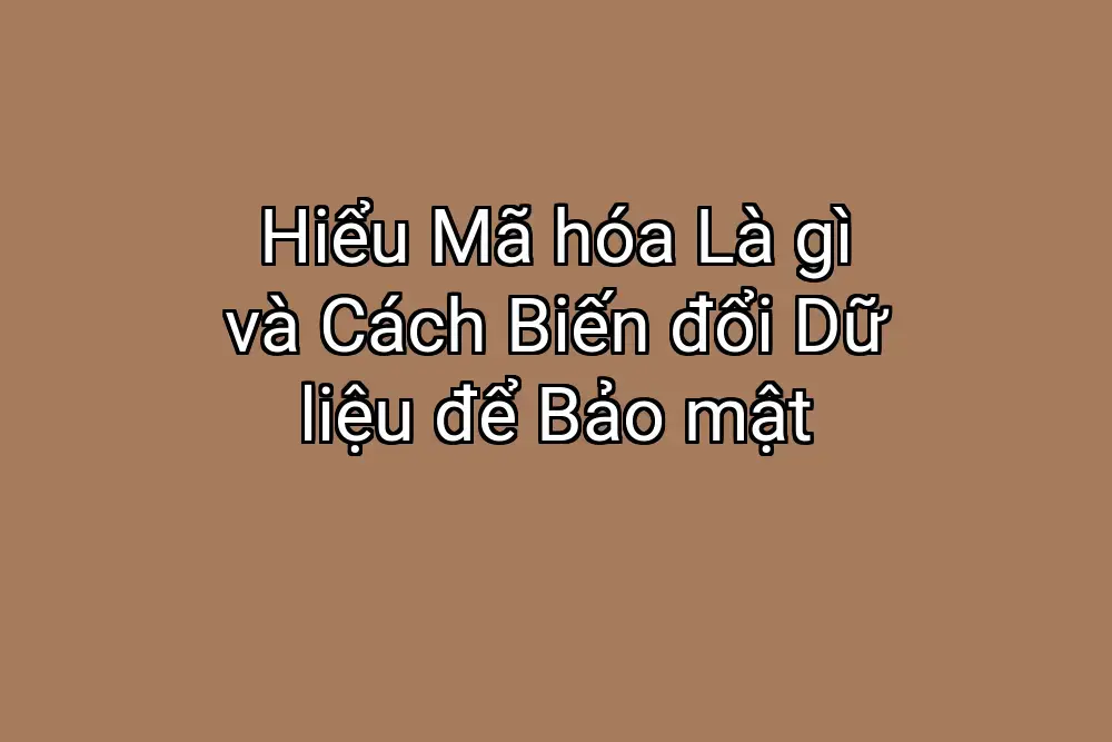 Hiểu Mã hóa Là gì và Cách Biến đổi Dữ liệu để Bảo mật