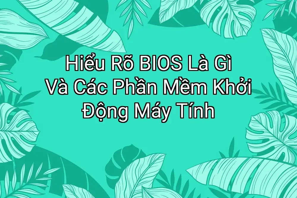 Hiểu Rõ BIOS Là Gì Và Các Phần Mềm Khởi Động Máy Tính